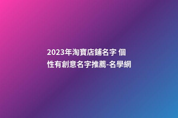 2023年淘寶店鋪名字 個性有創意名字推薦-名學網-第1張-店鋪起名-玄機派